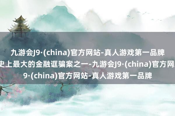 九游会J9·(china)官方网站-真人游戏第一品牌该案件是好意思国历史上最大的金融诓骗案之一-九游会J9·(china)官方网站-真人游戏第一品牌