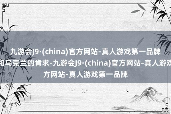 九游会J9·(china)官方网站-真人游戏第一品牌　　应俄罗斯和乌克兰的肯求-九游会J9·(china)官方网站-真人游戏第一品牌