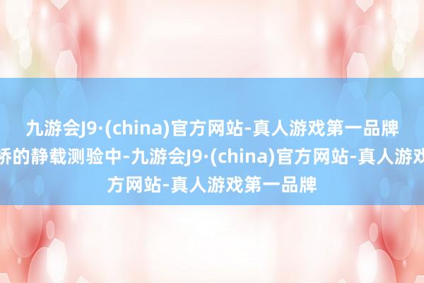 九游会J9·(china)官方网站-真人游戏第一品牌在中山大桥的静载测验中-九游会J9·(china)官方网站-真人游戏第一品牌