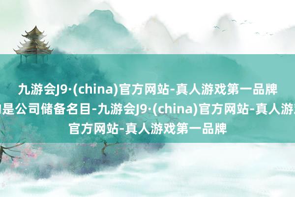 九游会J9·(china)官方网站-真人游戏第一品牌现在该产物是公司储备名目-九游会J9·(china)官方网站-真人游戏第一品牌