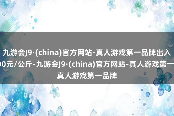 九游会J9·(china)官方网站-真人游戏第一品牌出入25.00元/公斤-九游会J9·(china)官方网站-真人游戏第一品牌