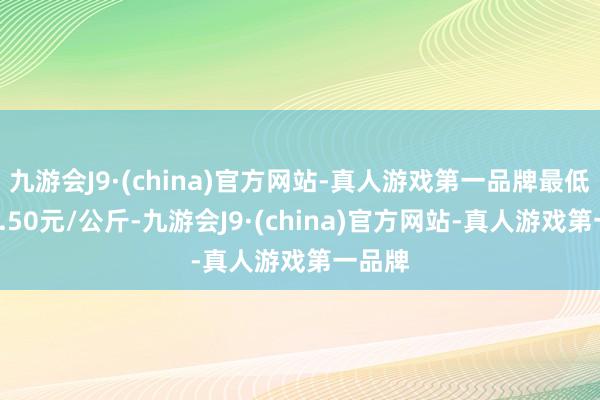 九游会J9·(china)官方网站-真人游戏第一品牌最低报价6.50元/公斤-九游会J9·(china)官方网站-真人游戏第一品牌