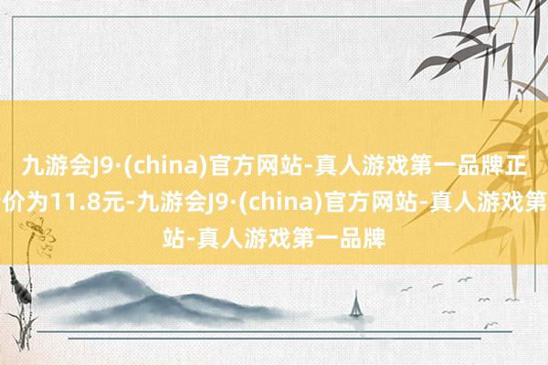 九游会J9·(china)官方网站-真人游戏第一品牌正股最新价为11.8元-九游会J9·(china)官方网站-真人游戏第一品牌