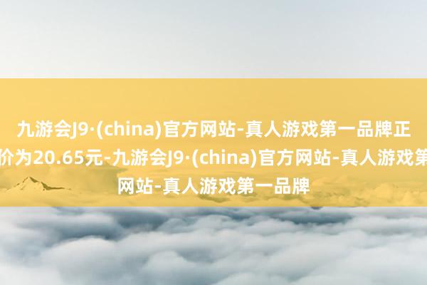 九游会J9·(china)官方网站-真人游戏第一品牌正股最新价为20.65元-九游会J9·(china)官方网站-真人游戏第一品牌