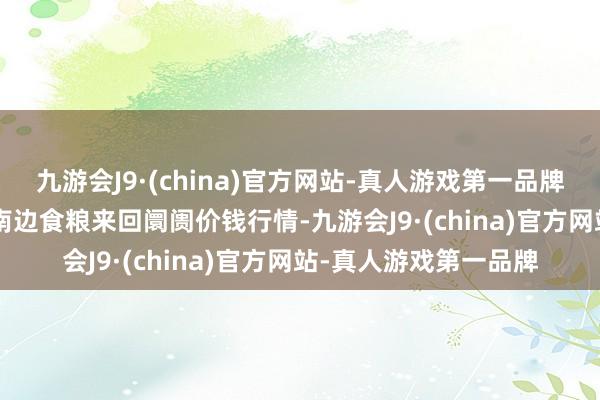 九游会J9·(china)官方网站-真人游戏第一品牌2024年5月7日江西南边食粮来回阛阓价钱行情-九游会J9·(china)官方网站-真人游戏第一品牌