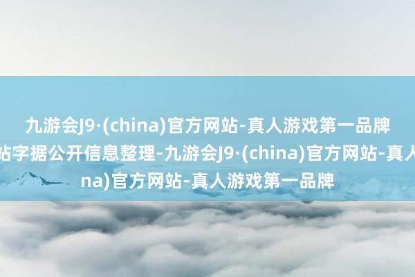 九游会J9·(china)官方网站-真人游戏第一品牌以上骨子由本站字据公开信息整理-九游会J9·(china)官方网站-真人游戏第一品牌