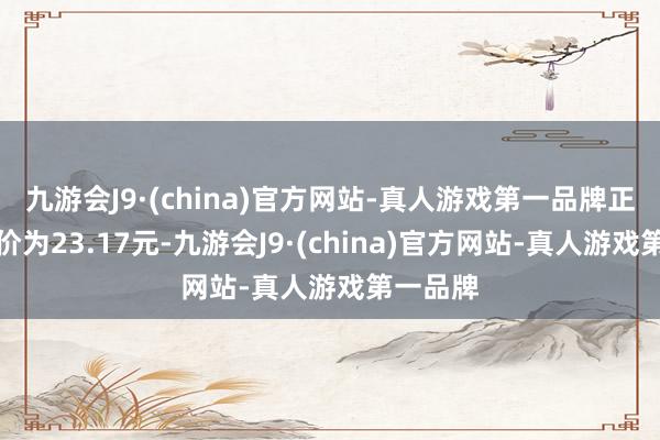 九游会J9·(china)官方网站-真人游戏第一品牌正股最新价为23.17元-九游会J9·(china)官方网站-真人游戏第一品牌