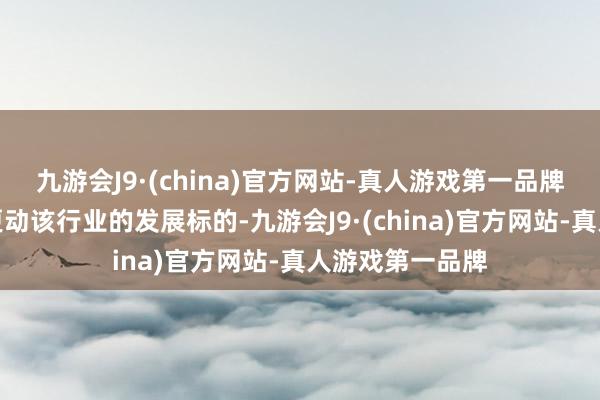 九游会J9·(china)官方网站-真人游戏第一品牌公司一直密切更动该行业的发展标的-九游会J9·(china)官方网站-真人游戏第一品牌