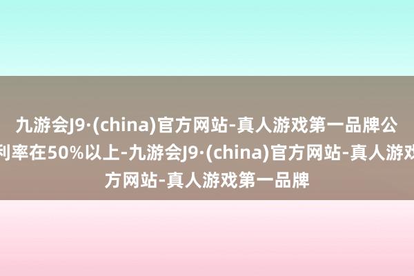 九游会J9·(china)官方网站-真人游戏第一品牌公司榨菜毛利率在50%以上-九游会J9·(china)官方网站-真人游戏第一品牌