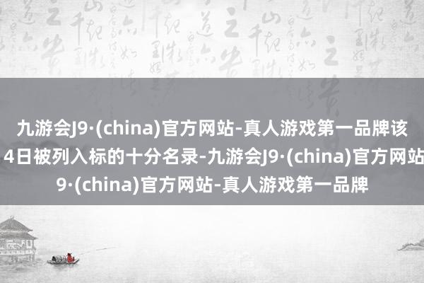 九游会J9·(china)官方网站-真人游戏第一品牌该四肢于2023年7月14日被列入标的十分名录-九游会J9·(china)官方网站-真人游戏第一品牌