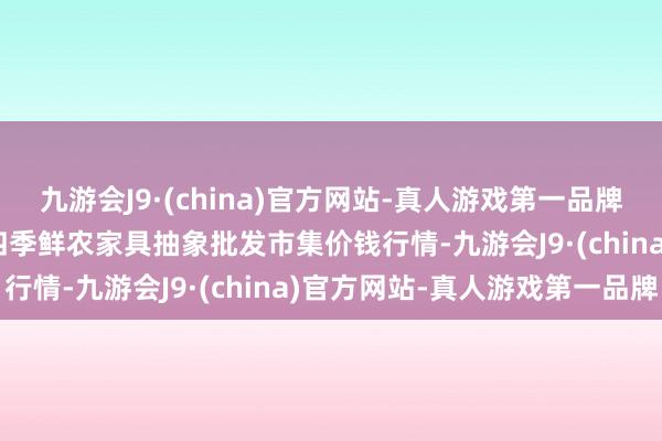 九游会J9·(china)官方网站-真人游戏第一品牌2024年5月28日宁夏四季鲜农家具抽象批发市集价钱行情-九游会J9·(china)官方网站-真人游戏第一品牌