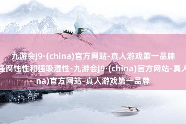 九游会J9·(china)官方网站-真人游戏第一品牌具有强碱性、强腐蚀性和强吸湿性-九游会J9·(china)官方网站-真人游戏第一品牌