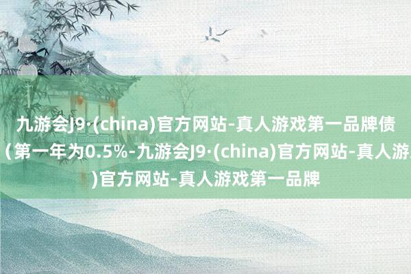 九游会J9·(china)官方网站-真人游戏第一品牌债券期限6年（第一年为0.5%-九游会J9·(china)官方网站-真人游戏第一品牌