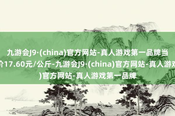 九游会J9·(china)官方网站-真人游戏第一品牌当日最高报价17.60元/公斤-九游会J9·(china)官方网站-真人游戏第一品牌