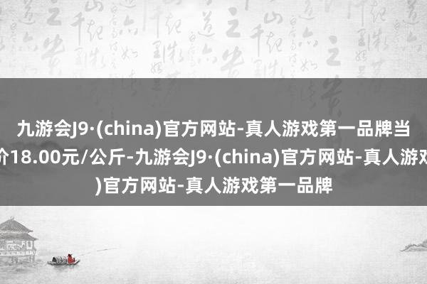 九游会J9·(china)官方网站-真人游戏第一品牌当日最高报价18.00元/公斤-九游会J9·(china)官方网站-真人游戏第一品牌