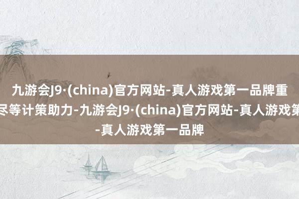 九游会J9·(china)官方网站-真人游戏第一品牌重叠促耗尽等计策助力-九游会J9·(china)官方网站-真人游戏第一品牌