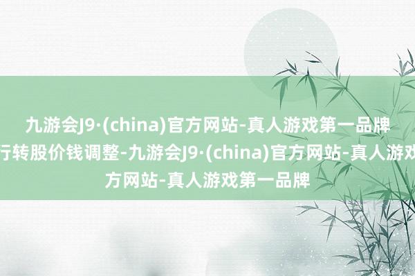 九游会J9·(china)官方网站-真人游戏第一品牌将轮番进行转股价钱调整-九游会J9·(china)官方网站-真人游戏第一品牌