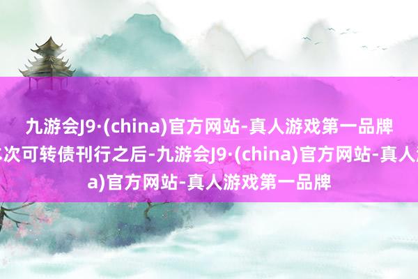 九游会J9·(china)官方网站-真人游戏第一品牌晓鸣转债在本次可转债刊行之后-九游会J9·(china)官方网站-真人游戏第一品牌