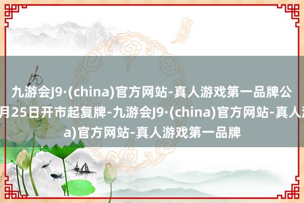 九游会J9·(china)官方网站-真人游戏第一品牌公司股票将于9月25日开市起复牌-九游会J9·(china)官方网站-真人游戏第一品牌