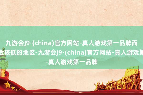 九游会J9·(china)官方网站-真人游戏第一品牌而在待业金较低的地区-九游会J9·(china)官方网站-真人游戏第一品牌