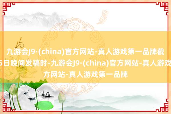 九游会J9·(china)官方网站-真人游戏第一品牌截止10月15日晚间发稿时-九游会J9·(china)官方网站-真人游戏第一品牌