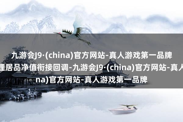 九游会J9·(china)官方网站-真人游戏第一品牌不少固收类搭理居品净值衔接回调-九游会J9·(china)官方网站-真人游戏第一品牌