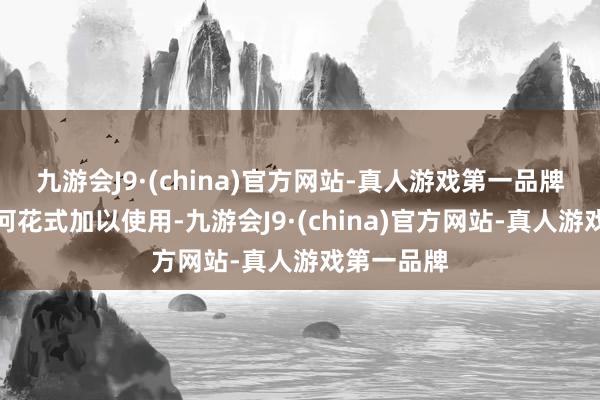 九游会J9·(china)官方网站-真人游戏第一品牌不得以任何花式加以使用-九游会J9·(china)官方网站-真人游戏第一品牌