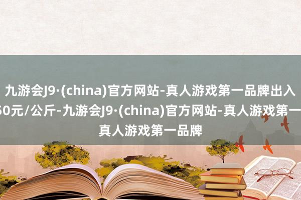 九游会J9·(china)官方网站-真人游戏第一品牌出入25.50元/公斤-九游会J9·(china)官方网站-真人游戏第一品牌