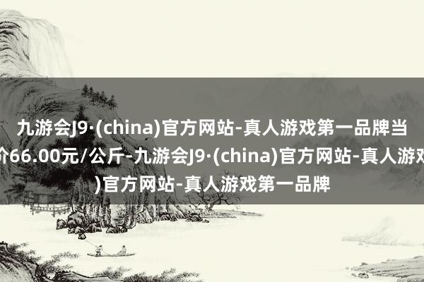 九游会J9·(china)官方网站-真人游戏第一品牌当日最高报价66.00元/公斤-九游会J9·(china)官方网站-真人游戏第一品牌