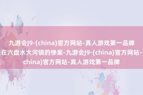 九游会J9·(china)官方网站-真人游戏第一品牌揭示了一王人发生在六盘水大河镇的惨案-九游会J9·(china)官方网站-真人游戏第一品牌