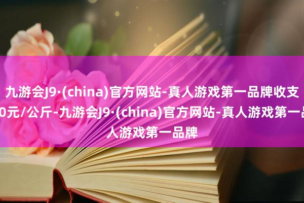 九游会J9·(china)官方网站-真人游戏第一品牌收支1.00元/公斤-九游会J9·(china)官方网站-真人游戏第一品牌