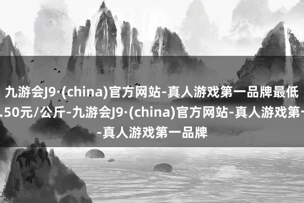 九游会J9·(china)官方网站-真人游戏第一品牌最低报价1.50元/公斤-九游会J9·(china)官方网站-真人游戏第一品牌