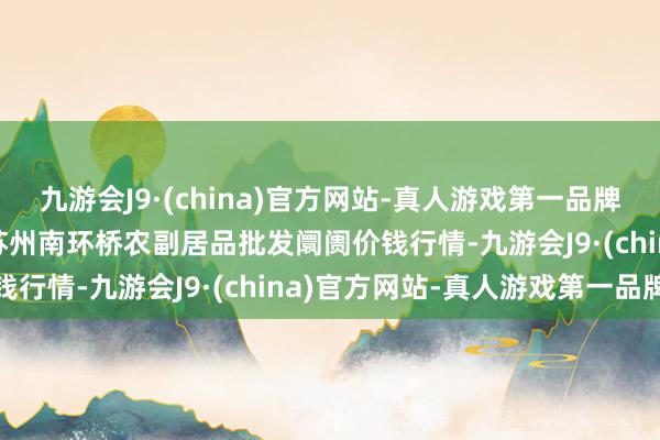 九游会J9·(china)官方网站-真人游戏第一品牌2024年11月4日江苏苏州南环桥农副居品批发阛阓价钱行情-九游会J9·(china)官方网站-真人游戏第一品牌