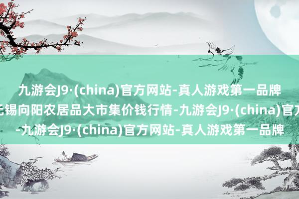 九游会J9·(china)官方网站-真人游戏第一品牌2024年11月4日江苏无锡向阳农居品大市集价钱行情-九游会J9·(china)官方网站-真人游戏第一品牌