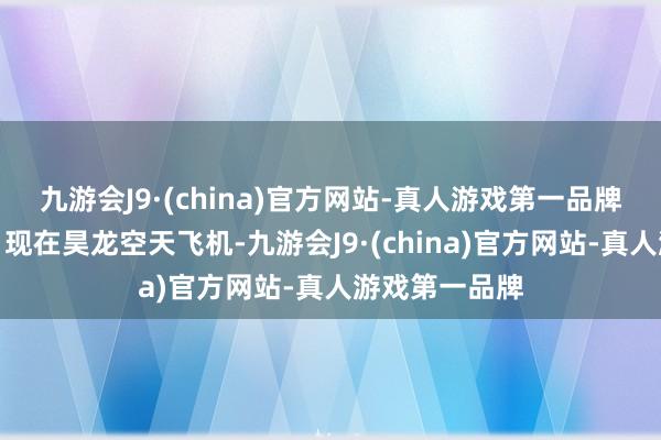 九游会J9·(china)官方网站-真人游戏第一品牌对接上干嘛？现在昊龙空天飞机-九游会J9·(china)官方网站-真人游戏第一品牌