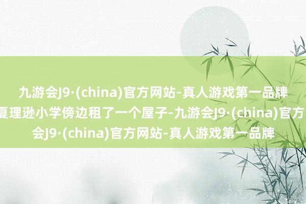 九游会J9·(china)官方网站-真人游戏第一品牌他母亲挑升在开封市政夏理逊小学傍边租了一个屋子-九游会J9·(china)官方网站-真人游戏第一品牌