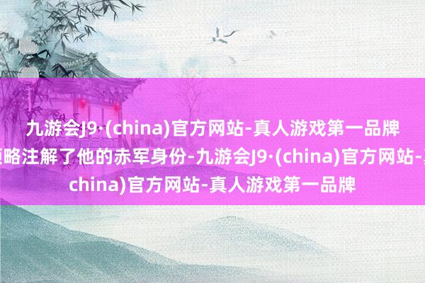 九游会J9·(china)官方网站-真人游戏第一品牌他在找到了契机领略注解了他的赤军身份-九游会J9·(china)官方网站-真人游戏第一品牌