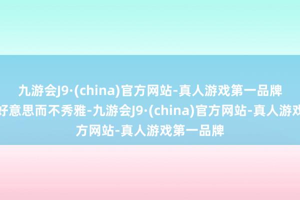 九游会J9·(china)官方网站-真人游戏第一品牌每每指优好意思而不秀雅-九游会J9·(china)官方网站-真人游戏第一品牌