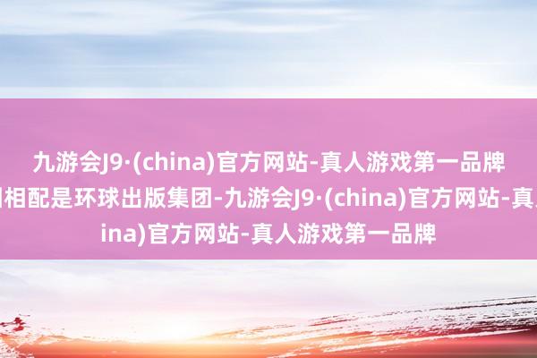 九游会J9·(china)官方网站-真人游戏第一品牌开始的出版集团相配是环球出版集团-九游会J9·(china)官方网站-真人游戏第一品牌