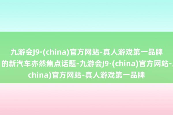 九游会J9·(china)官方网站-真人游戏第一品牌人工智能赋能往日的新汽车亦然焦点话题-九游会J9·(china)官方网站-真人游戏第一品牌