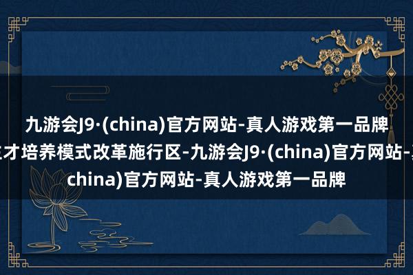 九游会J9·(china)官方网站-真人游戏第一品牌是国度级东说念主才培养模式改革施行区-九游会J9·(china)官方网站-真人游戏第一品牌