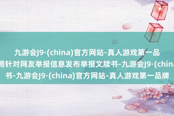 九游会J9·(china)官方网站-真人游戏第一品牌上海市药品监督处分局针对网友举报信息发布举报文牍书-九游会J9·(china)官方网站-真人游戏第一品牌