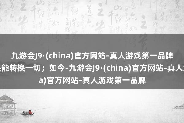 九游会J9·(china)官方网站-真人游戏第一品牌我们确信勤快能转换一切；如今-九游会J9·(china)官方网站-真人游戏第一品牌