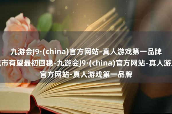 九游会J9·(china)官方网站-真人游戏第一品牌掂量中枢城市有望最初回稳-九游会J9·(china)官方网站-真人游戏第一品牌