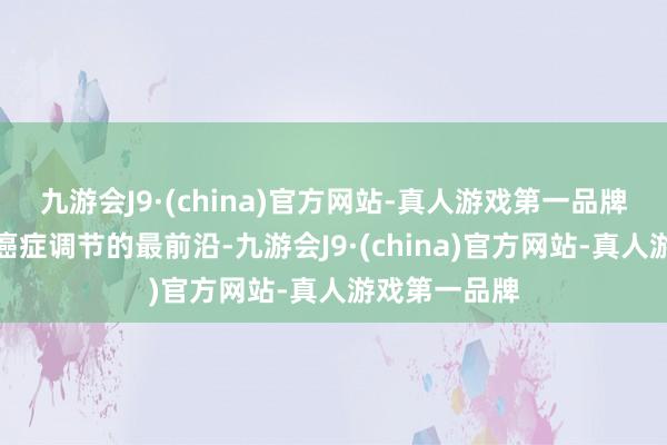 九游会J9·(china)官方网站-真人游戏第一品牌咱们将站在癌症调节的最前沿-九游会J9·(china)官方网站-真人游戏第一品牌