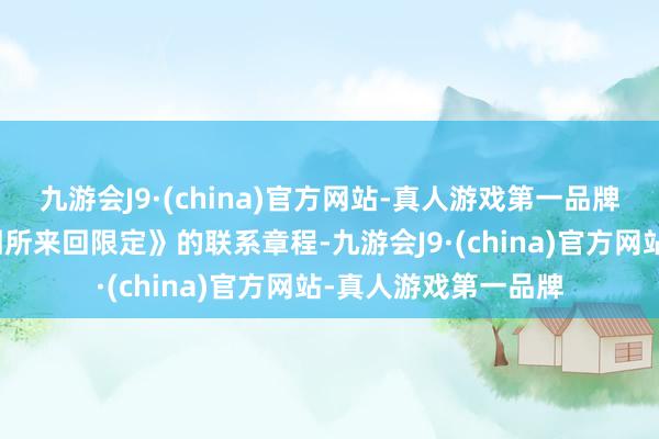 九游会J9·(china)官方网站-真人游戏第一品牌阐述《上海证券来回所来回限定》的联系章程-九游会J9·(china)官方网站-真人游戏第一品牌