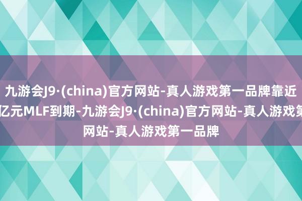 九游会J9·(china)官方网站-真人游戏第一品牌靠近1.45万亿元MLF到期-九游会J9·(china)官方网站-真人游戏第一品牌