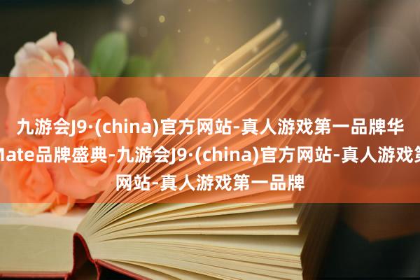 九游会J9·(china)官方网站-真人游戏第一品牌华为召开Mate品牌盛典-九游会J9·(china)官方网站-真人游戏第一品牌