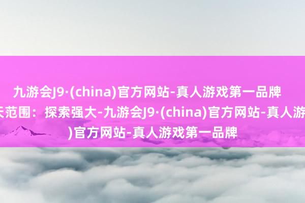 九游会J9·(china)官方网站-真人游戏第一品牌        二、航天范围：探索强大-九游会J9·(china)官方网站-真人游戏第一品牌