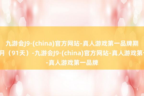 九游会J9·(china)官方网站-真人游戏第一品牌期限3个月（91天）-九游会J9·(china)官方网站-真人游戏第一品牌